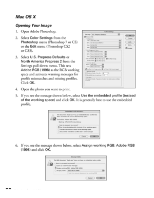 Page 5858Printing Special Photos
Mac OS X
Opening Your Image
1. Open Adobe Photoshop.
2. Select 
Color Settings from the 
Photoshop menu (Photoshop 7 or CS) 
or the 
Edit menu (Photoshop CS2 
or CS3).
3. Select 
U.S. Prepress Defaults or 
North America Prepress 2 from the 
Settings pull-down menu. This sets 
Adobe RGB (1998) as the RGB working 
space and activates warning messages for 
profile mismatches and missing profiles. 
Click 
OK.
4. Open the photo you want to print.
5. If you see the message shown...