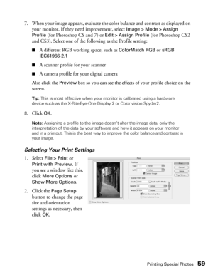 Page 59Printing Special Photos59
7. When your image appears, evaluate the color balance and contrast as displayed on 
your monitor. If they need improvement, select 
Image > Mode > Assign 
Profile
 (for Photoshop CS and 7) or Edit > Assign Profile (for Photoshop CS2 
and CS3). Select one of the following as the Profile setting:
■A different RGB working space, such as ColorMatch RGB or sRGB 
IEC61966-2.1
■A scanner profile for your scanner
■A camera profile for your digital camera
Also click the 
Preview box so...