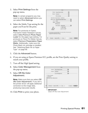 Page 61Printing Special Photos61
3. Select Print Settings from the 
pop-up menu.
Note: In certain programs you may 
need to select Advanced before you 
can select Print Settings.
4. Select the Media Type setting for the 
paper you’ll use for the print.
Note: For printouts on Epson 
PremierArt Water Resistant Canvas, 
select Ultra Premium Photo Paper 
Luster for the paper type setting. For 
printouts on Piezo Pro Matte Canvas, 
select Premium Presentation Paper 
Matte. Additionally, make sure the 
Photo Black...