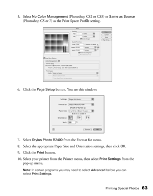 Page 63Printing Special Photos63
5. Select No Color Management (Photoshop CS2 or CS3) or Same as Source 
(Photoshop CS or 7) as the Print Space: Profile setting.
6. Click the 
Page Setup button. You see this window:
7. Select 
Stylus Photo R2400 from the Format for menu.
8. Select the appropriate Paper Size and Orientation settings, then click 
OK.
9. Click the 
Print button.
10. Select your printer from the Printer menu, then select 
Print Settings from the 
pop-up menu.
Note: In certain programs you may need...