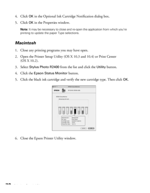 Page 7272Printing Special Photos
4. Click OK in the Optional Ink Cartridge Notification dialog box.
5. Click 
OK in the Properties window.
Note: It may be necessary to close and re-open the application from which you’re 
printing to update the paper Type selections.
Macintosh
1. Close any printing programs you may have open.
2. Open the Printer Setup Utility (OS X 10.3 and 10.4) or Print Center 
(OS X 10.2).
3. Select 
Stylus Photo R2400 from the list and click the Utility button.
4. Click the 
Epson Status...