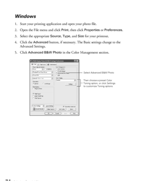 Page 7474Printing Special Photos
Windows
1. Start your printing application and open your photo file.
2. Open the File menu and click 
Print, then click Properties or Preferences. 
3. Select the appropriate 
Source, Type, and Size for your printout.
4. Click the 
Advanced button, if necessary. The Basic settings change to the 
Advanced Settings.
5. Click 
Advanced B&W Photo in the Color Management section.
Select Advanced B&W Photo
Then choose a preset Color 
Toning option, or click Settings 
to customize...