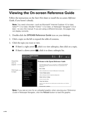 Page 1010Welcome!
Viewing the On-screen Reference Guide
Follow the instructions on the Start Here sheet to install the on-screen Reference 
Guide, if you haven’t already.
Note: You need a browser—such as Microsoft® Internet Explorer 4.0 or later, 
Safari™ 1.0 or later, Mozilla® Firefox® 1.0 or later, or Netscape® Navigator® 3.0 or 
later—to view the manual. If you are using a different browser, the pages may 
not display correctly. 
1. Double-click the SPR2400 Reference Guide icon on your desktop. 
2. Click a...