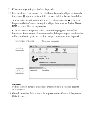 Page 1818Impressão do início ao fim
11. Clique em Imprimir para iniciar a impressão.
12. Para monitorar o andamento do trabalho de impressão, clique no ícone da 
impressora   quando ele for exibido na parte inferior da área de trabalho.
Se você estiver usando o Mac OS X 10.2.x, clique no ícone   Centro de 
Impressão (Print Center), em seguida, clique duas vezes na Stylus Photo 
R270 na janela Lista de impressoras.
O sistema exibirá a seguinte janela, indicando o progresso da tarefa de 
impressão: Se necessário,...