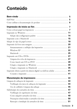 Page 3Conteúdo3
Conteúdo
Bem-vindo . . . . . . . . . . . . . . . . . . . . . . . . . . . . . . . . . . . . . . . . . . . .   5
Exif Print  . . . . . . . . . . . . . . . . . . . . . . . . . . . . . . . . . . . . . . . . . . . . . . .   5
Como utilizar a documentação do produto  . . . . . . . . . . . . . . . . . . . . . . . .   6
Impressão do início ao fim. . . . . . . . . . . . . . . . . . . . . . . . . . . . . .   7
Como colocar papel na impressora  . . . . . . . . . . . . . . . . . . . . . . . . . . . . . ....