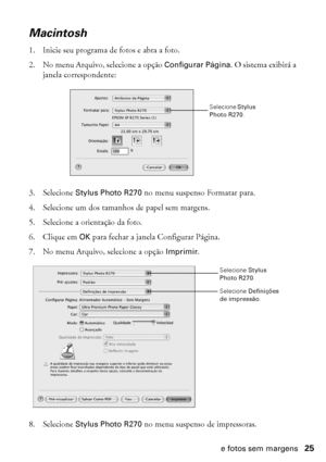 Page 25Impressão de fotos sem margens25
Macintosh
1. Inicie seu programa de fotos e abra a foto.
2. No menu Arquivo, selecione a opção Configurar Página. O sistema exibirá a 
janela correspondente:
3. Selecione Stylus Photo R270 no menu suspenso Formatar para.
4. Selecione um dos tamanhos de papel sem margens.
5. Selecione a orientação da foto.
6. Clique em OK para fechar a janela Configurar Página.
7. No menu Arquivo, selecione a opção Imprimir.
8. Selecione Stylus Photo R270 no menu suspenso de impressoras....