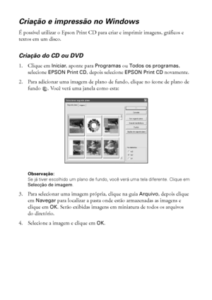 Page 3030Impressão do início ao fim
Criação e impressão no Windows
É possível utilizar o Epson Print CD para criar e imprimir imagens, gráficos e 
textos em um disco.
Criação do CD ou DVD
1. Clique em Iniciar, aponte para Programas ou Todos os programas, 
selecione EPSON Print CD, depois selecione EPSON Print CD novamente.
2. Para adicionar uma imagem de plano de fundo, clique no ícone de plano de 
fundo  . Você verá uma janela como esta:
Observação: 
Se já tiver escolhido um plano de fundo, você verá uma tela...