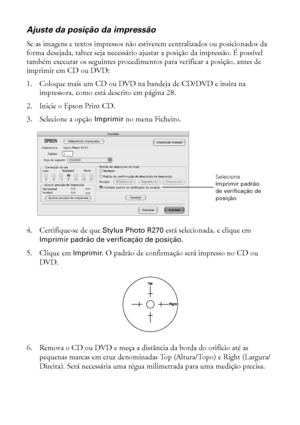 Page 3838Impressão do início ao fim
Ajuste da posição da impressão
Se as imagens e textos impressos não estiverem centralizados ou posicionados da 
forma desejada, talvez seja necessário ajustar a posição da impressão. É possível 
também executar os seguintes procedimentos para verificar a posição, antes de 
imprimir em CD ou DVD:
1. Coloque mais um CD ou DVD na bandeja de CD/DVD e insira na 
impressora, como está descrito em página 28.
2. Inicie o Epson Print CD.
3. Selecione a opção Imprimir no menu...