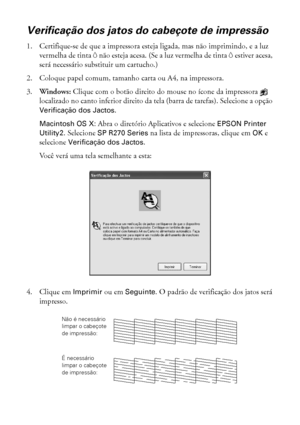 Page 4444Manutenção da impressora
Verificação dos jatos do cabeçote de impressão
1. Certifique-se de que a impressora esteja ligada, mas não imprimindo, e a luz 
vermelha de tinta H não esteja acesa. (Se a luz vermelha de tinta H estiver acesa, 
será necessário substituir um cartucho.)
2. Coloque papel comum, tamanho carta ou A4, na impressora.
3.Windows: Clique com o botão direito do mouse no ícone da impressora   
localizado no canto inferior direito da tela (barra de tarefas). Selecione a opção 
Verificação...