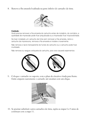 Page 5454Manutenção da impressora
8. Remova a fita amarela localizada na parte inferior do cartucho de tinta.
Cuidado: 
Você precisa remover a fita amarela do cartucho antes de instalá-lo; do contrário, a 
qualidade de impressão pode ficar prejudicada ou a impressão ficar impossibilitada.
Se tiver instalado um cartucho de tinta sem remover a fita amarela, retire o 
cartucho da impressora, remova a fita amarela e instale-o novamente.
Não remova o lacre transparente do fundo do cartucho ou o cartucho pode ficar...