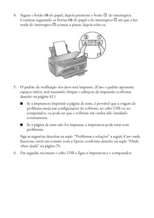 Page 6464Solução de problemas
4. Segure o botão ) do papel, depois pressione o botão Pdo interruptor. 
Continue segurando os botões ) do papel e do interruptor Paté que a luz 
verde do interruptor P comece a piscar, depois solte-os.
5. O padrão de verificação dos jatos será impresso. (Caso o padrão apresente 
espaços vazios, será necessário limpar o cabeçote de impressão conforme 
descrito na página 43.)
■Se a impressora imprimir a página de teste, é provável que a origem do 
problema esteja nas configurações...