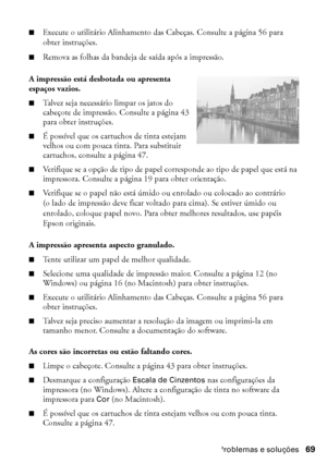 Page 69Problemas e soluções69
■Execute o utilitário Alinhamento das Cabeças. Consulte a página 56 para 
obter instruções.
■Remova as folhas da bandeja de saída após a impressão.
A impressão está desbotada ou apresenta 
espaços vazios.
■Talvez seja necessário limpar os jatos do 
cabeçote de impressão. Consulte a página 43 
para obter instruções. 
■É possível que os cartuchos de tinta estejam 
velhos ou com pouca tinta. Para substituir 
cartuchos, consulte a página 47. 
■Verifique se a opção de tipo de papel...