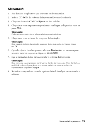 Page 75Desinstalação do software da impressora75
Macintosh
1. Saia de todos os aplicativos que estiverem sendo executados.
2. Insira o CD-ROM do software da impressora Epson no Macintosh.
3. Clique no ícone do CD-ROM Epson na área trabalho.
4. Clique duas vezes na pasta correspondente a sua língua, e clique duas vezes na 
pasta OSX.
Observação: 
Pode ser necessário rolar a tela para baixo para visualizá-las.
5. Clique duas vezes no ícone do programa de instalação.
Observação: 
Se a caixa de diálogo Autorização...