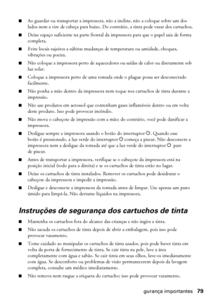 Page 79Instruções de segurança importantes79
■Ao guardar ou transportar a impressora, não a incline, não a coloque sobre um dos 
lados nem a vire de cabeça para baixo. Do contrário, a tinta pode vazar dos cartuchos.
■Deixe espaço suficiente na parte frontal da impressora para que o papel saia de forma 
completa.
■Evite locais sujeitos a súbitas mudanças de temperatura ou umidade, choques, 
vibrações ou poeira.
■Não coloque a impressora perto de aquecedores ou saídas de calor ou diretamente sob 
luz solar....