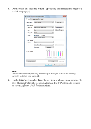 Page 2020Printing From Start to Finish
3. On the Main tab, select the Media Type setting that matches the paper you 
loaded (see page 30).
Note: 
The available media types vary depending on the type of black ink cartridge 
currently installed (see page 44).
4. For the Color setting, select Color for any type of photographic printing. To 
print black and white photos using Advanced B&W Photo mode, see your 
on-screen Reference Guide for instructions.
spr2880_ug.book  Page 20  Monday, April 6, 2009  1:10 PM
 