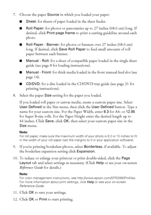 Page 2222Printing From Start to Finish
7. Choose the paper Source in which you loaded your paper:
■Sheet: for sheets of paper loaded in the sheet feeder.
■Roll Paper: for photos or panoramics up to 27 inches (68.6 cm) long. If 
desired, click 
Print page frame to print a cutting guideline around each 
photo. 
■Roll Paper - Banner: for photos or banners over 27 inches (68.6 cm) 
long. If desired, click 
Save Roll Paper to feed small amounts of roll 
paper between each banner.
■Manual - Roll: for a sheet of...