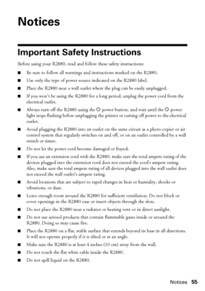 Page 55Notices55
Notices
Important Safety Instructions
Before using your R2880, read and follow these safety instructions:
■Be sure to follow all warnings and instructions marked on the R2880.
■Use only the type of power source indicated on the R2880 label.
■Place the R2880 near a wall outlet where the plug can be easily unplugged.
■If you won’t be using the R2880 for a long period, unplug the power cord from the 
electrical outlet.
■Always turn off the R2880 using the Ppower button, and wait until the Ppower...