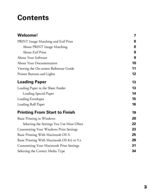 Page 33
Contents
Welcome!7
PRINT Image Matching and Exif Print 8
About PRINT Image Matching 8
About Exif Print 9
About Your Software 9
About Your Documentation 10
Viewing the On-screen Reference Guide 11
Printer Buttons and Lights 12
Loading Paper13
Loading Paper in the Sheet Feeder 13
Loading Special Paper 14
Loading Envelopes 15
Loading Roll Paper 16
Printing From Start to Finish19
Basic Printing in Windows 20
Selecting the Settings You Use Most Often 22
Customizing Your Windows Print Settings 23
Basic...