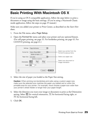 Page 25Printing From Start to Finish25
Basic Printing With Macintosh OS X
If you’re using an OS X compatible application, follow the steps below to print a 
document or image using the basic settings. (If you’re using a Macintosh Classic 
mode application, follow the steps on page 29 instead.)
Make sure you added your printer to Print Center, as described on the Start Here 
sheet.
1. From the File menu, select 
Page Setup.
2. Open the 
Format for menu and select your printer and any optional feature. 
(For roll...