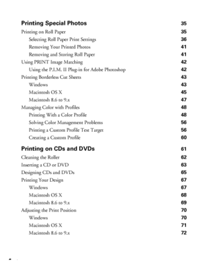 Page 44Contents
Printing Special Photos35
Printing on Roll Paper 35
Selecting Roll Paper Print Settings 36
Removing Your Printed Photos 41
Removing and Storing Roll Paper 41
Using PRINT Image Matching 42
Using the P.I.M. II Plug-in for Adobe Photoshop 42
Printing Borderless Cut Sheets 43
Windows 43
Macintosh OS X 45
Macintosh 8.6 to 9.x 47
Managing Color with Profiles 48
Printing With a Color Profile 48
Solving Color Management Problems 56
Printing a Custom Profile Test Target 56
Creating a Custom Profile 60...