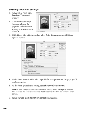 Page 5050Printing Special Photos
Selecting Your Print Settings
1. Select 
File > Print with 
Preview
. You see this 
window:
2. Click the 
Page Setup 
button to change the 
page size and orientation 
settings as necessary, then 
click 
OK.
3. Click 
Show More Options, then select Color Management. Additional 
options appear:
4. Under Print Space: Profile, select a profile for your printer and the paper you’ll 
use for the print.
5. As the Print Space: Intent setting, select 
Relative Colorimetric.
Note: If your...