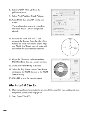 Page 7272Printing on CDs and DVDs
8. Select EPSON Print CD from the 
pull-down menu.
9. Select 
Print Position Check Pattern.
10. Click 
Print, then click OK on the next 
screen. 
The confirmation pattern is printed on 
the check disc or CD and the printer 
ejects it.
11. Remove the check disk or CD and 
measure the distance from the edge of the 
hole to the small cross marks labeled 
Top 
and 
Right. You’ll need a metric ruler with 
millimeters for accurate measurements.
12. Open the File menu and select...