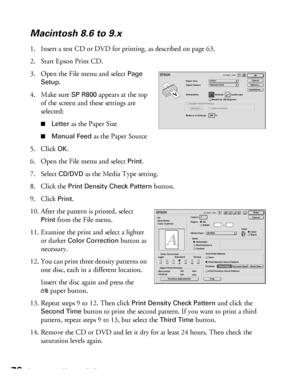 Page 7676Printing on CDs and DVDs
Macintosh 8.6 to 9.x
1. Insert a test CD or DVD for printing, as described on page 63.
2. Start Epson Print CD.
3. Open the File menu and select 
Page 
Setup
.
4. Make sure 
SP R800 appears at the top 
of the screen and these settings are 
selected:
■Letter as the Paper Size
■Manual Feed as the Paper Source
5. Click 
OK.
6. Open the File menu and select 
Print.
7. Select CD/DVD as the Media Type setting.
8. Click the 
Print Density Check Pattern button.
9. Click 
Print.
10....