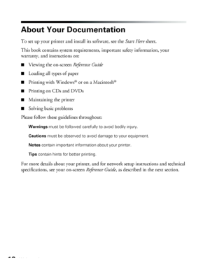 Page 1010Welcome!
About Your Documentation
To set up your printer and install its software, see the Start Here sheet. 
This book contains system requirements, important safety information, your 
warranty, and instructions on:
■Viewing the on-screen Reference Guide
■Loading all types of paper
■Printing with Windows® or on a Macintosh®
■Printing on CDs and DVDs
■Maintaining the printer
■Solving basic problems
Please follow these guidelines throughout:
Warnings must be followed carefully to avoid bodily injury....