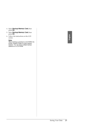 Page 23Saving Your Data23
English
4. Select Backup Memory Card, then 
press OK.
5. Select Backup Memory Card, then 
press OK.
6. Follow the instructions on the LCD 
screen.
Note:
When backing up photos to a CD-R/RW, the 
printer creates a folder for each backup 
session. You can store multiple backup 
sessions on a CD-R/RW.
 