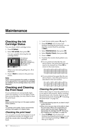 Page 2626Maintenance
Maintenance
Checking the Ink 
Cartridge Status
You can check which cartridge is low.
1. Press F[Setup].
2. Select Ink Levels, then press OK.
You see a graphic showing the ink 
cartridge status:
When your ink starts getting low,   is 
displayed.
3. Press yBack to return to the previous 
screen.
Note:
Epson cannot guarantee the quality or reliability 
of non-genuine ink. If non-genuine ink cartridges 
are installed, the ink cartridge status may not be 
displayed.
Checking and Cleaning 
the...