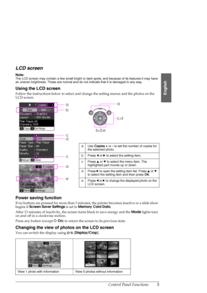 Page 5Control Panel Functions5
English
LCD screen
Note:
The LCD screen may contain a few small bright or dark spots, and because of its features it may have 
an uneven brightness. These are normal and do not indicate that it is damaged in any way.
Using the LCD screen
Follow the instructions below to select and change the setting menus and the photos on the 
LCD screen.
Power saving function
If no buttons are pressed for more than 3 minutes, the printer becomes inactive or a slide show 
begins if Screen Saver...