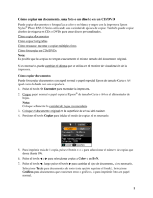 Page 11
Cómo copiar un documento, una foto o un diseño en un CD/DVD
Puede copiar documentos o fotografías a color o en blanco y negro con la impresora Epson 
Stylus® Photo RX610 Series utilizando una variedad de ajustes de copiar. También puede copiar 
diseños de etiqueta en CDs o DVDs para crear discos personalizados.
Cómo copiar documentos
Cómo copiar fotografías
Cómo restaurar, recortar o copiar múltiples fotos
Cómo fotocopiar en CDs/DVDs
Nota:
Es posible que las copias no tengan exactamente el mismo tamaño...