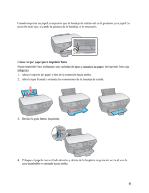 Page 1111 Cuando imprima en papel, compruebe que la bandeja de salida esté en la posición para papel (la 
posición más baja) alzando la palanca de la bandeja, si es necesario.
Cómo cargar papel para imprimir fotos
Puede imprimir fotos utilizando una variedad de tipos y tamaños de papel
, incluyendo fotos sin 
márgenes.
1. Abra el soporte del papel y tire de la extensión hacia arriba.
2. Abra la tapa frontal y extienda las extensiones de la bandeja de salida.
3. Deslice la guía lateral izquierda.
4. Coloque el...
