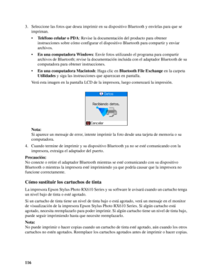 Page 116116 3. Seleccione las fotos que desea imprimir en su dispositivo Bluetooth y envíelas para que se 
impriman.
•Teléfono celular o PDA: Revise la documentación del producto para obtener 
instrucciones sobre cómo configurar el dispositivo Bluetooth para compartir y enviar 
archivos.
•En una computadora Windows: Envíe fotos utilizando el programa para compartir 
archivos de Bluetooth; revise la documentación incluida con el adaptador Bluetooth de su 
computadora para obtener instrucciones.
•En una...