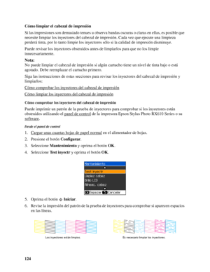 Page 124124 Cómo limpiar el cabezal de impresión
Si las impresiones son demasiado tenues u observa bandas oscuras o claras en ellas, es posible que 
necesite limpiar los inyectores del cabezal de impresión. Cada vez que ejecute una limpieza 
perderá tinta, por lo tanto limpie los inyectores sólo si la calidad de impresión disminuye.
Puede revisar los inyectores obstruidos antes de limpiarlos para que no los limpie 
innecesariamente.
Nota:
No puede limpiar el cabezal de impresión si algún cartucho tiene un nivel...