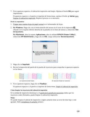 Page 125125 7. Si no aparecen espacios, el cabezal de impresión está limpio. Oprima el botón OK para seguir 
imprimiendo.
Si aparecen espacios o el patrón se imprime de forma tenue, oprima el botón Iniciar para 
limpiar el cabezal de impresión. Repita el proceso si es necesario.
Desde la computadora
1. Cargue unas cuantas hojas de papel normal en el alimentador de hojas.
2.En Windows: Haga clic con el botón derecho del mouse en el icono de la impresora , 
ubicado en la esquina inferior derecha de la pantalla (en...