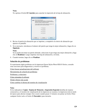 Page 129129 Nota:
No oprima el botón Cancelar para cancelar la impresión de la hoja de alineación.
4. Revise el patrón de alineación que se imprime y compárelo al criterio de alineación que 
aparece en pantalla.
5. Si es necesario, introduzca el número del patrón que tenga la mejor alineación y haga clic en 
Siguiente.
Nota:
Si no puede encontrar un patrón alineado, seleccione el que tenga una mejor alineación y haga 
clic en Realinear. Luego imprima otra hoja de alineación y revísela.
6. Cuando termine, haga...