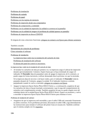 Page 134134 Problemas de instalación
Problemas de copiado
Problemas de papel
Problemas con las tarjetas de memoria
Problemas de impresión desde una computadora
Problemas de composición y contenido
Problemas con la calidad de impresión (la calidad es correcta en la pantalla)
Problemas con la calidad de imagen (el problema de calidad aparece en pantalla)
Problemas de impresión en discos CD/DVD
Si ninguna de estas soluciones funcionan, póngase en contacto con Epson para obtener asistencia.
También consulte:...