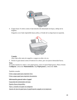 Page 1515 4. Cargue hasta 10 sobres contra el lado derecho del alimentador de hojas y debajo de la 
lengüeta.
Cárguelos con el lado imprimible hacia arriba y el borde de la solapa hacia la izquierda.
Consejo:
Alise cada sobre antes de cargarlos o cargue un sobre a la vez.
5. Deslice la guía lateral contra el borde de los sobres, pero sin ejercer demasiada fuerza.
Nota:
Si la tinta mancha los sobres u otro papel grueso, active el ajuste Papel grueso. Pulse el botón 
Configurar, seleccione Mantenimiento, elija...