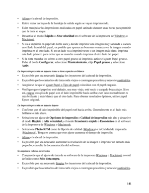 Page 141141 • Alinee
 el cabezal de impresión.
• Retire todas las hojas de la bandeja de salida según se vayan imprimiendo.
• Evite manipular las impresiones realizadas en papel satinado durante unas horas para permitir 
que la tinta se seque.
• Desactive el modo Rápido o Alta velocidad en el software de la impresora de Windows
 o 
Macintosh
. 
• Si va a imprimir en papel de doble cara y decide imprimir una imagen muy saturada u oscura 
en el lado frontal del papel, es posible que aparezcan borrones o marcas en...