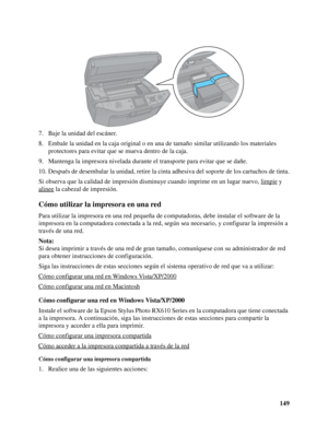 Page 149149 7. Baje la unidad del escáner.
8. Embale la unidad en la caja original o en una de tamaño similar utilizando los materiales 
protectores para evitar que se mueva dentro de la caja.
9. Mantenga la impresora nivelada durante el transporte para evitar que se dañe.
10. Después de desembalar la unidad, retire la cinta adhesiva del soporte de los cartuchos de tinta.
Si observa que la calidad de impresión disminuye cuando imprime en un lugar nuevo, limpie
 y 
alinee
 la cabezal de impresión.
Cómo utilizar...