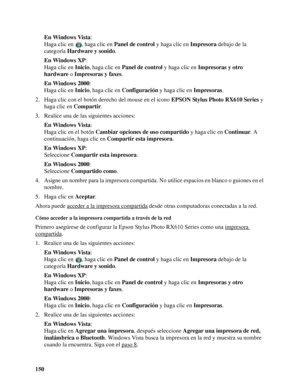 Page 150150En Windows Vista: 
Haga clic en  , haga clic en Panel de control y haga clic en Impresora debajo de la 
categoría Hardware y sonido.
En Windows XP: 
Haga clic en Inicio, haga clic en Panel de control y haga clic en Impresoras y otro 
hardware o Impresoras y faxes.
En Windows 2000: 
Haga clic en Inicio, haga clic en Configuración y haga clic en Impresoras.
2. Haga clic con el botón derecho del mouse en el icono EPSON Stylus Photo RX610 Series y 
haga clic en Compartir.
3. Realice una de las siguientes...