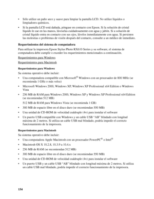 Page 154154 • Sólo utilice un paño seco y suave para limpiar la pantalla LCD. No utilice líquidos o 
limpiadores químicos.
• Si la pantalla LCD está dañada, póngase en contacto con Epson. Si la solución de cristal 
líquido le cae en las manos, láveselas cuidadosamente con agua y jabón. Si a solución de 
cristal líquido entra en contacto con sus ojos, lávelos inmediatamente con agua. Si persisten 
las molestias o problemas de visión después del contacto, consulte a un médico de inmediato.
Requerimientos del...