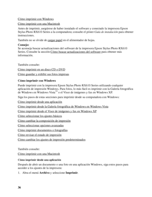 Page 3636 Cómo imprimir con Windows
Cómo imprimir con una Macintosh
Antes de imprimir, asegúrese de haber instalado el software y conectado la impresora Epson 
Stylus Photo RX610 Series a la computadora; consulte el póster Guía de instalación para obtener 
instrucciones. 
También no se olvide de cargar papel
 en el alimentador de hojas.
Consejo:
Se aconseja buscar actualizaciones del software de la impresora Epson Stylus Photo RX610 
Series. Consulte la sección Cómo buscar actualizaciones del software
 para...