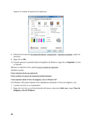 Page 4040Aparece la ventana de ajustes de la impresora:
8. Seleccione las opciones de impresión básicas
, composición y opciones avanzadas, según sea 
necesario.
9. Haga clic en OK.
10. Cuando aparezca la pantalla Galería fotográfica de Windows, haga clic en Imprimir. La foto 
se imprime.
Mientras se imprime la foto, puede revisar el estado de impresión
.
También consulte:
Cómo imprimir desde una aplicación
Cómo cambiar los ajustes de impresión predeterminados
Cómo imprimir desde el Visor de imágenes y fax en...