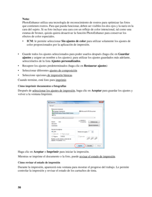 Page 5050Nota:
PhotoEnhance utiliza una tecnología de reconocimiento de rostros para optimizar las fotos 
que contienen rostros. Para que pueda funcionar, deben ser visibles los dos ojos y la nariz en la 
cara del sujeto. Si su foto incluye una cara con un reflejo de color intencional, tal como una 
estatua de bronce, quizás quiera desactivar la función PhotoEnhance para conservar los 
efectos de color especiales.
•ICM: le permite seleccionar Sin ajustes de color para utilizar solamente los ajustes de 
color...