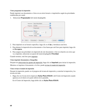 Page 6060
Cómo programar la impresión
Puede imprimir sus documentos o fotos en un cierto horario o imprimirlos según las prioridades 
establecidas por usted.
1.  Seleccione Programador del menú desplegable.
2. Para imprimir en un horario especifico, haga clic en A las y introduzca una hora.
3. Para detener la impresión de un documento o foto hasta que esté listo para imprimir, haga clic 
en En espera.
4. Para asignar una prioridad a la impresión de este documento o foto en relación con otros que 
va a imprimir,...