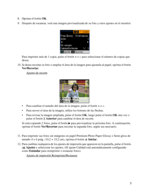 Page 77 8. Oprima el botón OK.
9. Después de escanear, verá una imagen previsualizada de su foto y estos ajustes en el monitor:
Para imprimir más de 1 copia, pulse el botón + o – para seleccionar el número de copias que 
desea.
10. Si desea recortar su foto o ampliar el área de la imagen para ajustarla al papel, oprima el botón 
Ver/Recortar.
Ajustes de recorte
• Para cambiar el tamaño del área de la imagen, pulse el botón + o –.
• Para mover el área de la imagen, utilice los botones de las flechas.
• Para...