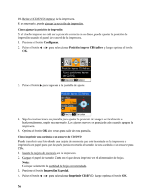 Page 7676 10. Retire el CD/DVD impreso
 de la impresora.
Si es necesario, puede ajustar la posición de impresión
.
Cómo ajustar la posición de impresión
Si el diseño impreso no está en la posición correcta en su disco, puede ajustar la posición de 
impresión usando el panel de control de la impresora. 
1. Presione el botón Configurar.
2. Pulse el botón   o   para seleccionar Posición impres CD/Adhev y luego oprima el botón 
OK.
3. Pulse el botón  para ingresar a la pantalla de ajuste.
4. Siga las instrucciones...