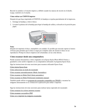 Page 7979 Recorte la carátula o el encarte impreso y dóblelo usando las marcas de recorte en el diseño. 
Luego, insértelo en el estuche.
Cómo retirar un CD/DVD impreso
Después de que haya imprimido el CD/DVD, la bandeja se expulsa parcialmente de la impresora. 
1. Extraiga la bandeja y retire el disco.
2. Levante la palanca de la bandeja para bajar la bandeja de salida y colocarla en la posición para 
papel.
Nota:
Después de imprimir el disco, manipúlelo con cuidado. Es posible que necesite esperar al menos 
24...